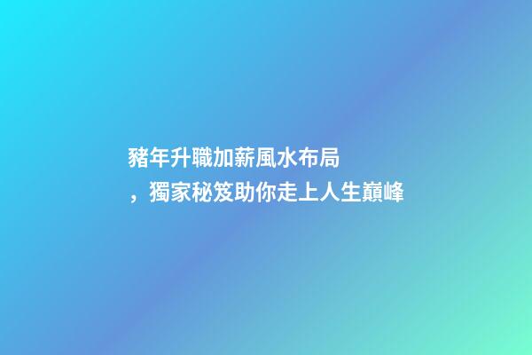 豬年升職加薪風水布局，獨家秘笈助你走上人生巔峰